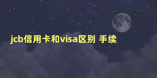 jcb信用卡和visa区别 手续费